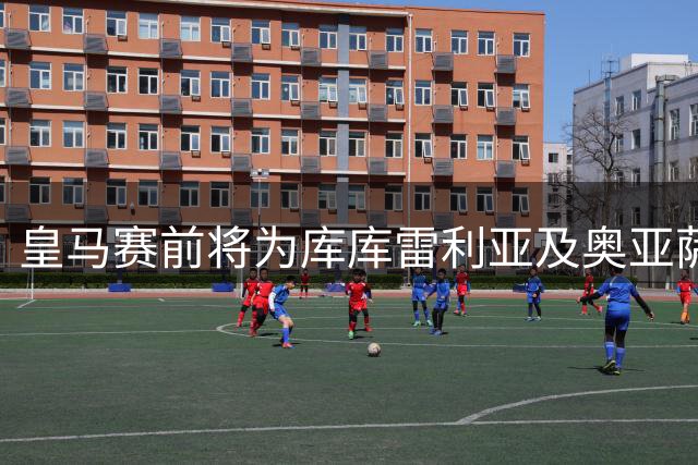 皇马赛前将为库库雷利亚及奥亚萨瓦尔举办致敬仪式